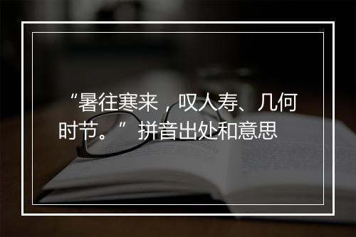 “暑往寒来，叹人寿、几何时节。”拼音出处和意思