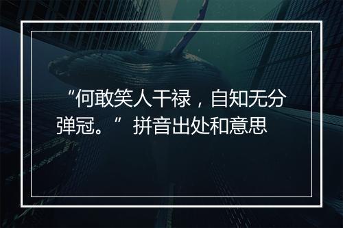 “何敢笑人干禄，自知无分弹冠。”拼音出处和意思