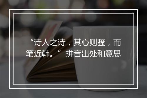 “诗人之诗，其心则骚，而笔近韩。”拼音出处和意思