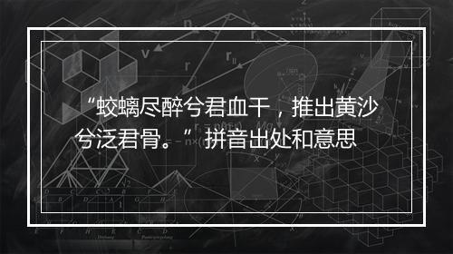 “蛟螭尽醉兮君血干，推出黄沙兮泛君骨。”拼音出处和意思