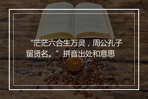 “茫茫六合生万灵，周公孔子留贤名。”拼音出处和意思