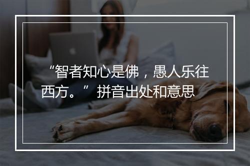 “智者知心是佛，愚人乐往西方。”拼音出处和意思