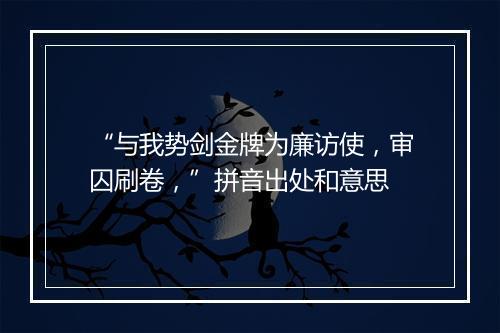 “与我势剑金牌为廉访使，审囚刷卷，”拼音出处和意思