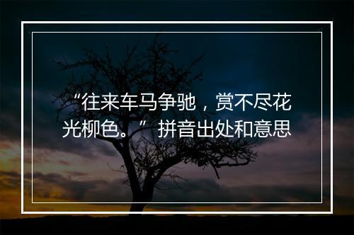 “往来车马争驰，赏不尽花光柳色。”拼音出处和意思