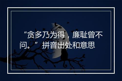 “贪多乃为得，廉耻曾不问。”拼音出处和意思