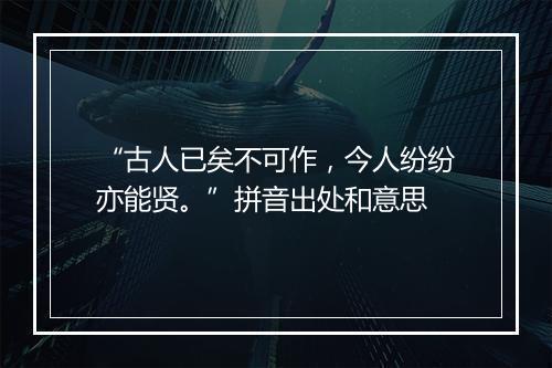 “古人已矣不可作，今人纷纷亦能贤。”拼音出处和意思