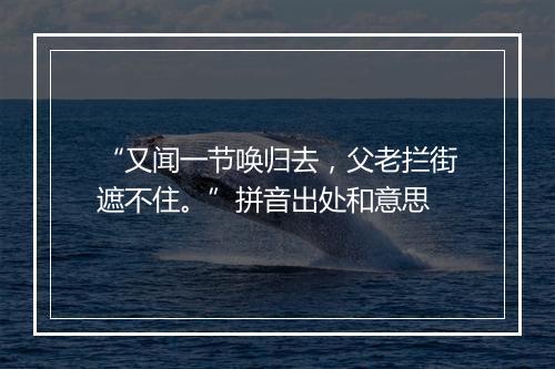 “又闻一节唤归去，父老拦街遮不住。”拼音出处和意思