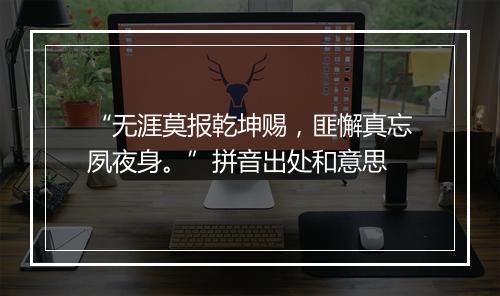 “无涯莫报乾坤赐，匪懈真忘夙夜身。”拼音出处和意思