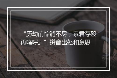 “历劫前悰消不尽，累君存殁再呜呼。”拼音出处和意思