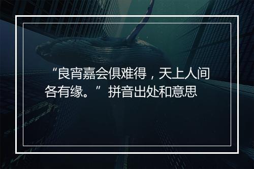 “良宵嘉会俱难得，天上人间各有缘。”拼音出处和意思