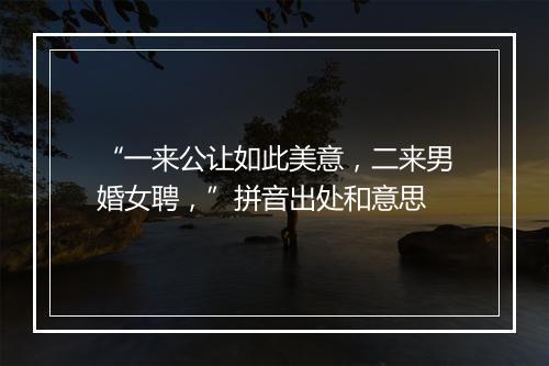 “一来公让如此美意，二来男婚女聘，”拼音出处和意思