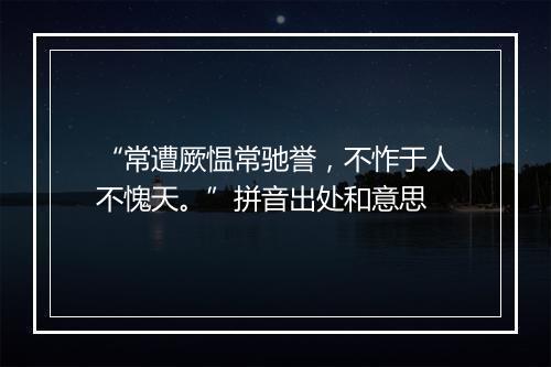 “常遭厥愠常驰誉，不怍于人不愧天。”拼音出处和意思