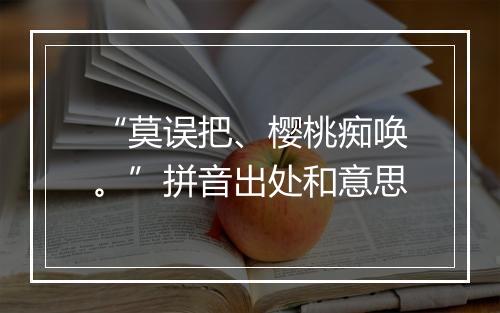 “莫误把、樱桃痴唤。”拼音出处和意思