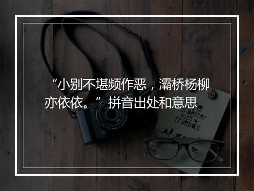 “小别不堪频作恶，灞桥杨柳亦依依。”拼音出处和意思