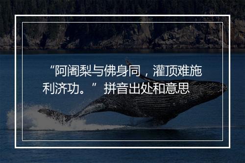 “阿阇梨与佛身同，灌顶难施利济功。”拼音出处和意思