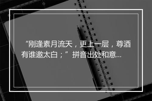 “刚逢素月流天，更上一层，尊酒有谁邀太白；”拼音出处和意思