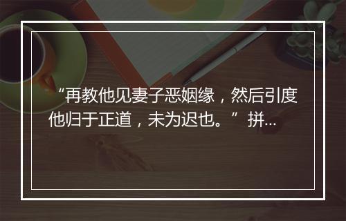 “再教他见妻子恶姻缘，然后引度他归于正道，未为迟也。”拼音出处和意思