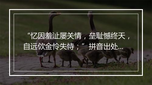 “忆因羞沚屡关情，垒耻憾终天，自远佽金怜失恃；”拼音出处和意思