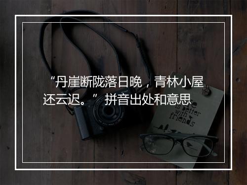 “丹崖断陇落日晚，青林小屋还云迟。”拼音出处和意思