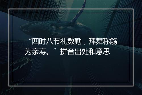 “四时八节礼数勤，拜舞称觞为亲寿。”拼音出处和意思