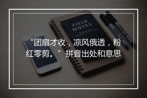 “团扇才收，凉风俄透，粉红零剪。”拼音出处和意思