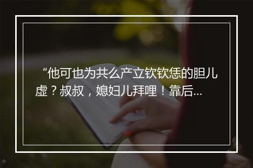 “他可也为共么产立钦钦恁的胆儿虚？叔叔，媳妇儿拜哩！靠后。”拼音出处和意思