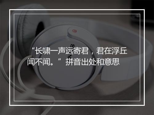 “长啸一声远寄君，君在浮丘闻不闻。”拼音出处和意思