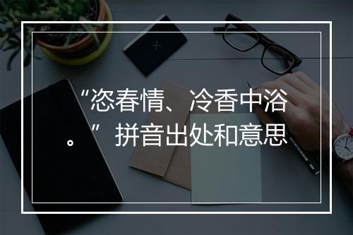 “恣春情、冷香中浴。”拼音出处和意思