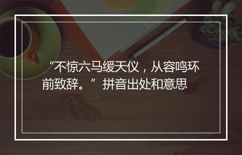 “不惊六马缓天仪，从容鸣环前致辞。”拼音出处和意思