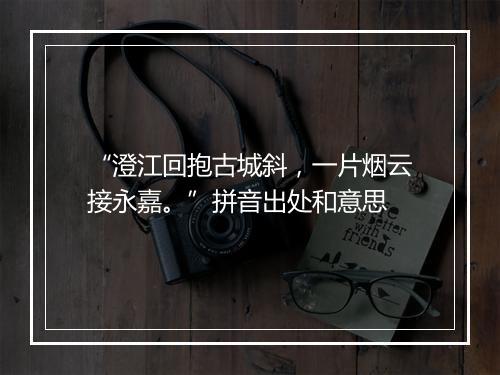 “澄江回抱古城斜，一片烟云接永嘉。”拼音出处和意思