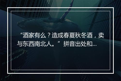 “酒家有么？造成春夏秋冬酒，卖与东西南北人。”拼音出处和意思