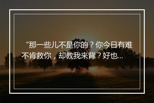 “那一些儿不是你的？你今日有难不肯救你，却教我来背？好也啰，”拼音出处和意思