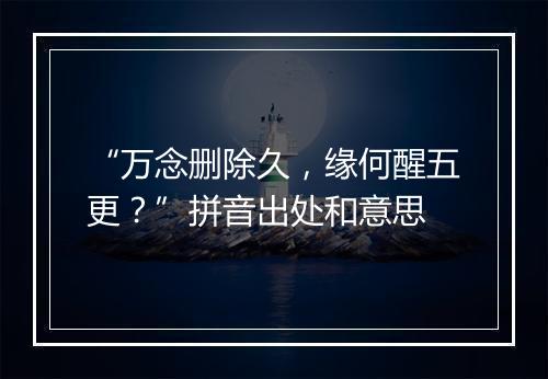 “万念删除久，缘何醒五更？”拼音出处和意思