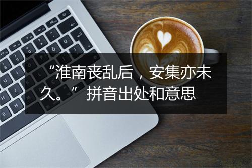 “淮南丧乱后，安集亦未久。”拼音出处和意思