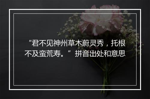 “君不见神州草木蔚灵秀，托根不及蛮荒寿。”拼音出处和意思