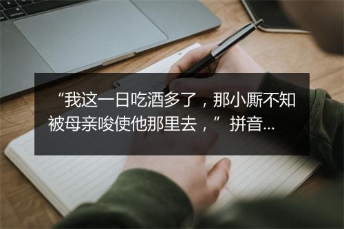 “我这一日吃酒多了，那小厮不知被母亲唆使他那里去，”拼音出处和意思