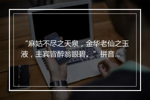 “麻姑不尽之天泉，金华老仙之玉液，主宾皆醉翁眼碧。”拼音出处和意思