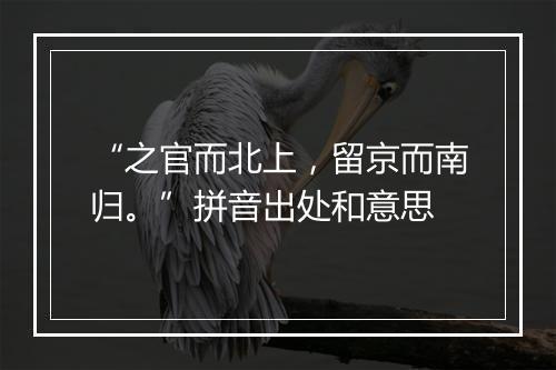 “之官而北上，留京而南归。”拼音出处和意思