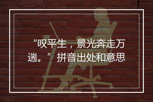 “叹平生，景光奔走万遄。”拼音出处和意思