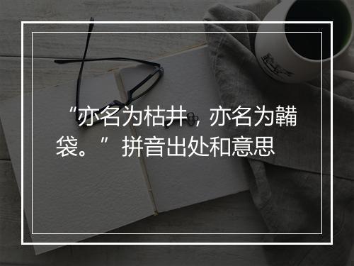 “亦名为枯井，亦名为韛袋。”拼音出处和意思