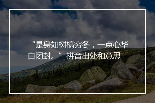 “是身如树槁穷冬，一点心华自闭封。”拼音出处和意思