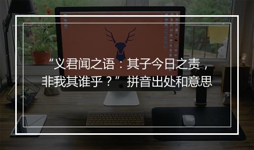 “义君闻之语：其子今日之责，非我其谁乎？”拼音出处和意思