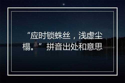 “应时锁蛛丝，浅虚尘榻。”拼音出处和意思