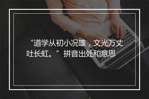 “道学从初小况雄，文光万丈吐长虹。”拼音出处和意思