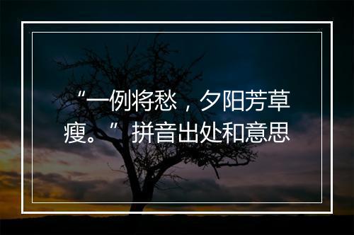 “一例将愁，夕阳芳草瘦。”拼音出处和意思