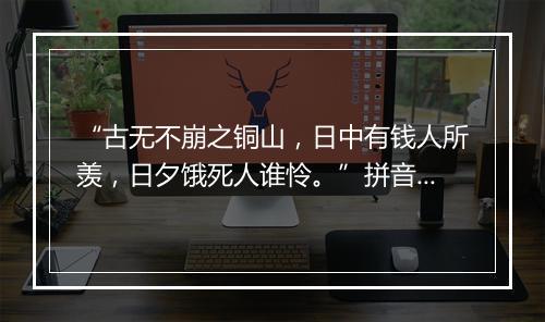 “古无不崩之铜山，日中有钱人所羡，日夕饿死人谁怜。”拼音出处和意思