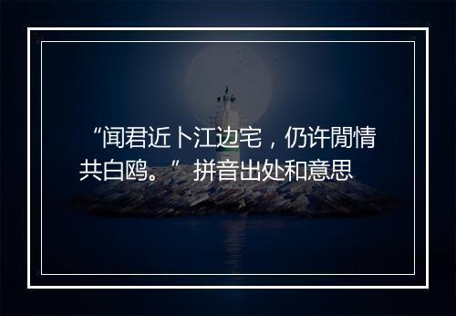 “闻君近卜江边宅，仍许閒情共白鸥。”拼音出处和意思