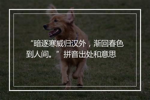 “暗逐寒威归汉外，渐回春色到人间。”拼音出处和意思