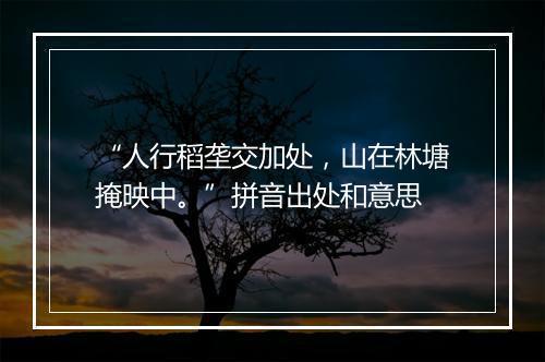 “人行稻垄交加处，山在林塘掩映中。”拼音出处和意思