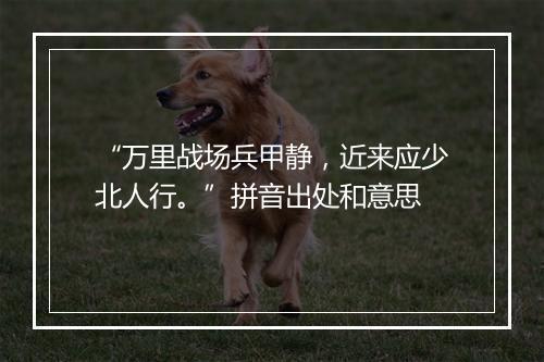 “万里战场兵甲静，近来应少北人行。”拼音出处和意思